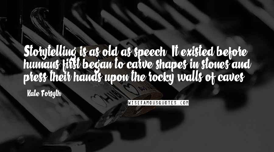 Kate Forsyth Quotes: Storytelling is as old as speech. It existed before humans first began to carve shapes in stones and press their hands upon the rocky walls of caves.