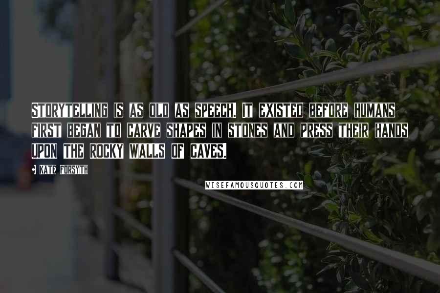 Kate Forsyth Quotes: Storytelling is as old as speech. It existed before humans first began to carve shapes in stones and press their hands upon the rocky walls of caves.