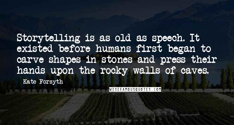 Kate Forsyth Quotes: Storytelling is as old as speech. It existed before humans first began to carve shapes in stones and press their hands upon the rocky walls of caves.