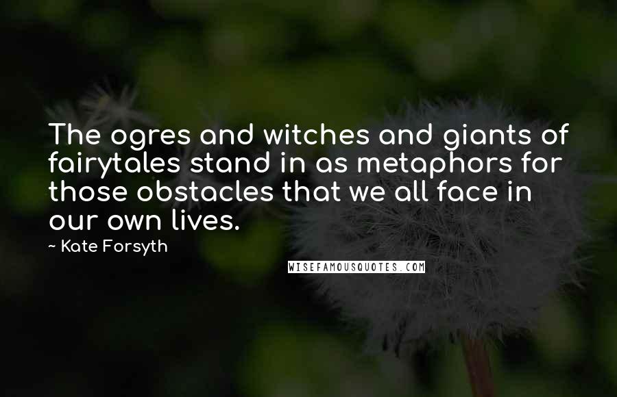 Kate Forsyth Quotes: The ogres and witches and giants of fairytales stand in as metaphors for those obstacles that we all face in our own lives.