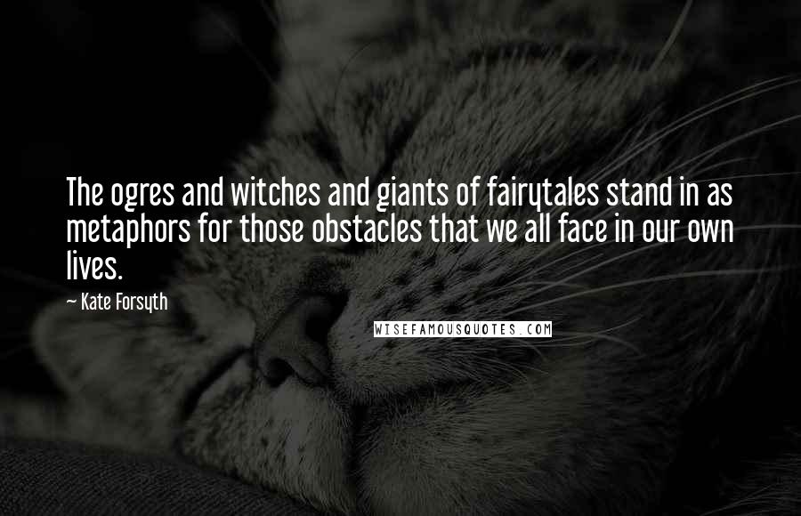 Kate Forsyth Quotes: The ogres and witches and giants of fairytales stand in as metaphors for those obstacles that we all face in our own lives.