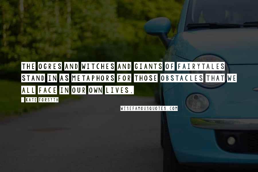 Kate Forsyth Quotes: The ogres and witches and giants of fairytales stand in as metaphors for those obstacles that we all face in our own lives.