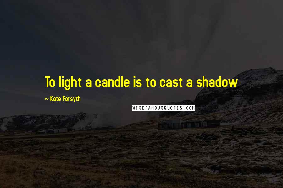 Kate Forsyth Quotes: To light a candle is to cast a shadow