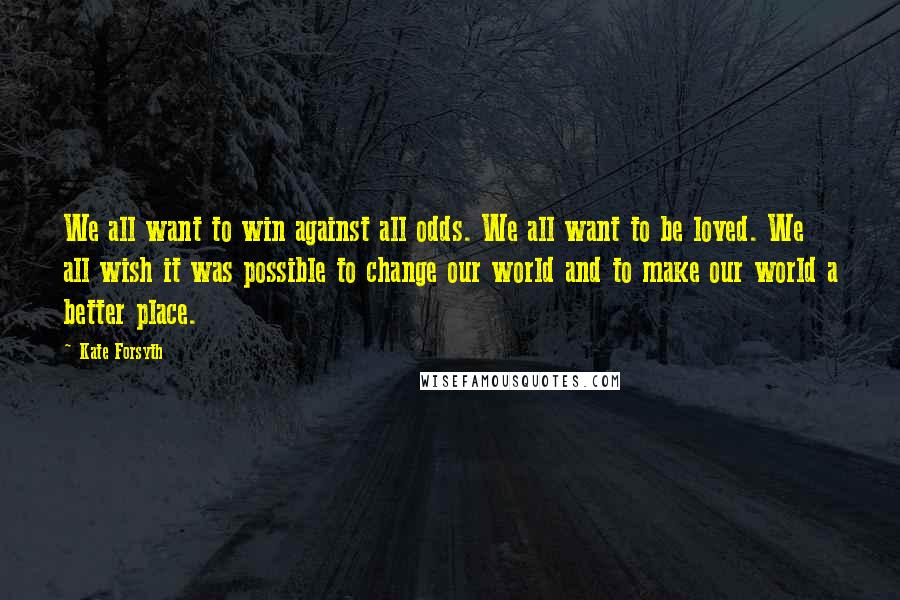 Kate Forsyth Quotes: We all want to win against all odds. We all want to be loved. We all wish it was possible to change our world and to make our world a better place.