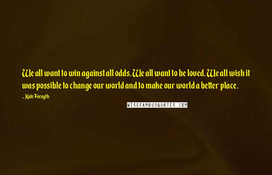 Kate Forsyth Quotes: We all want to win against all odds. We all want to be loved. We all wish it was possible to change our world and to make our world a better place.