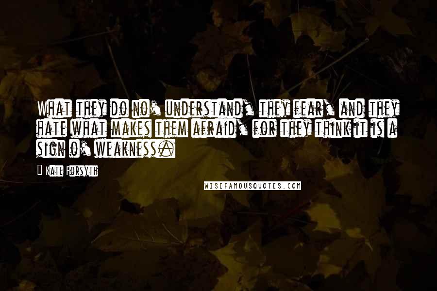 Kate Forsyth Quotes: What they do no' understand, they fear, and they hate what makes them afraid, for they think it is a sign o' weakness.