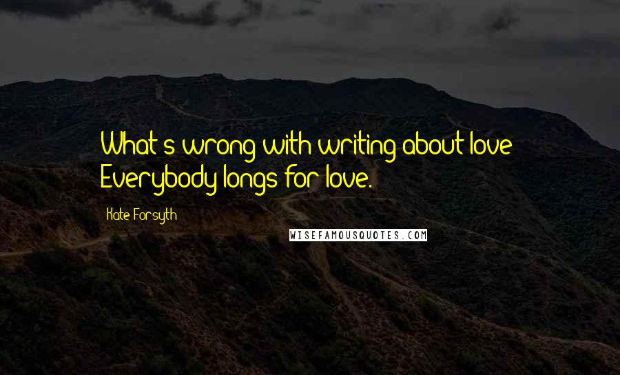 Kate Forsyth Quotes: What's wrong with writing about love? Everybody longs for love.