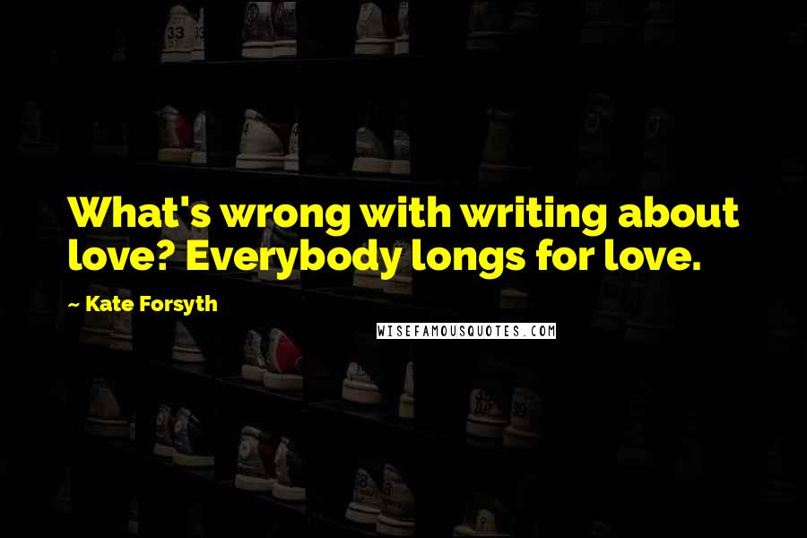Kate Forsyth Quotes: What's wrong with writing about love? Everybody longs for love.
