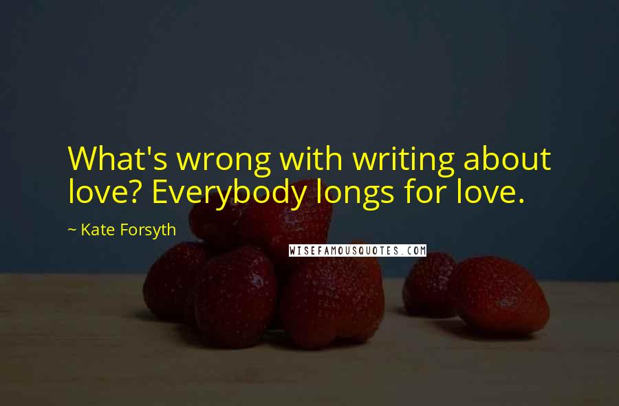 Kate Forsyth Quotes: What's wrong with writing about love? Everybody longs for love.