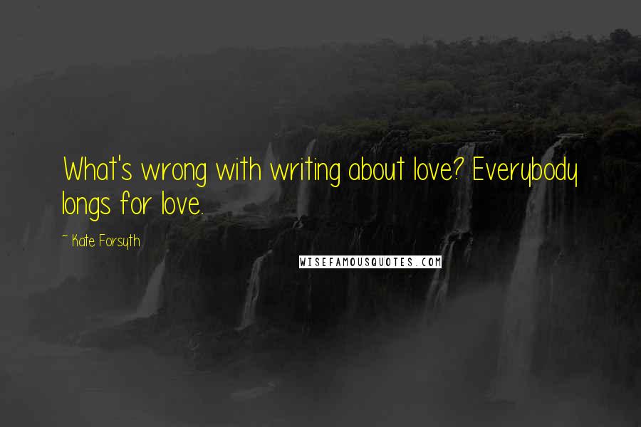 Kate Forsyth Quotes: What's wrong with writing about love? Everybody longs for love.