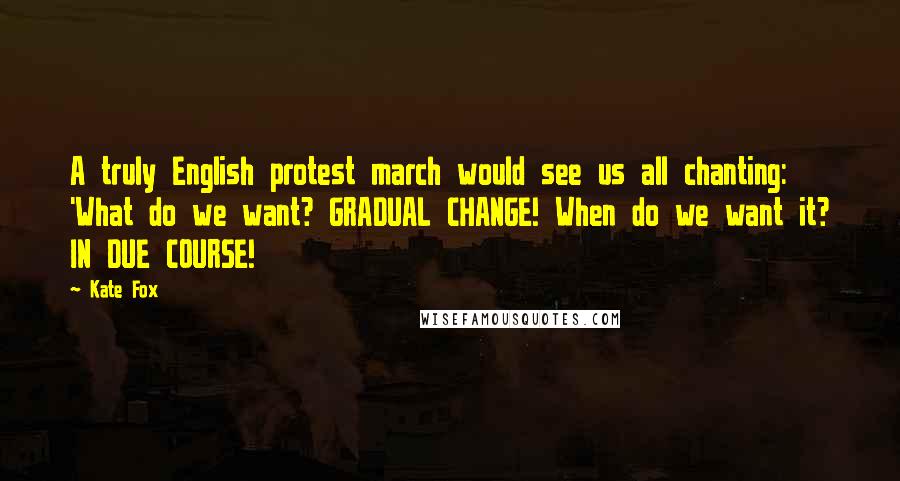 Kate Fox Quotes: A truly English protest march would see us all chanting: 'What do we want? GRADUAL CHANGE! When do we want it? IN DUE COURSE!