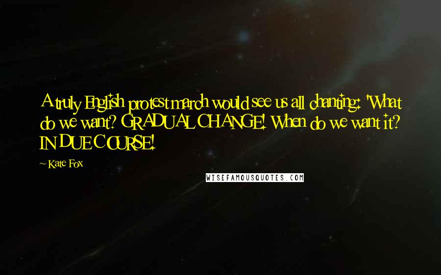 Kate Fox Quotes: A truly English protest march would see us all chanting: 'What do we want? GRADUAL CHANGE! When do we want it? IN DUE COURSE!