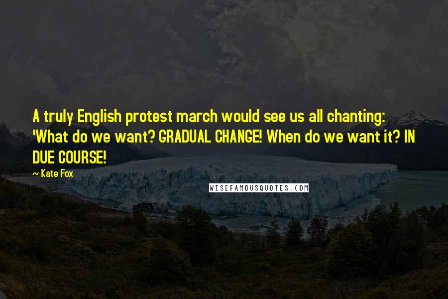 Kate Fox Quotes: A truly English protest march would see us all chanting: 'What do we want? GRADUAL CHANGE! When do we want it? IN DUE COURSE!