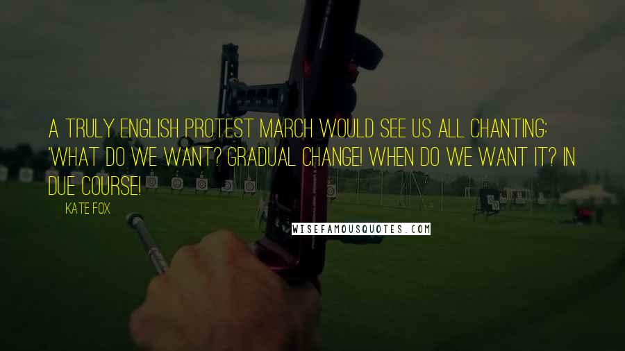 Kate Fox Quotes: A truly English protest march would see us all chanting: 'What do we want? GRADUAL CHANGE! When do we want it? IN DUE COURSE!