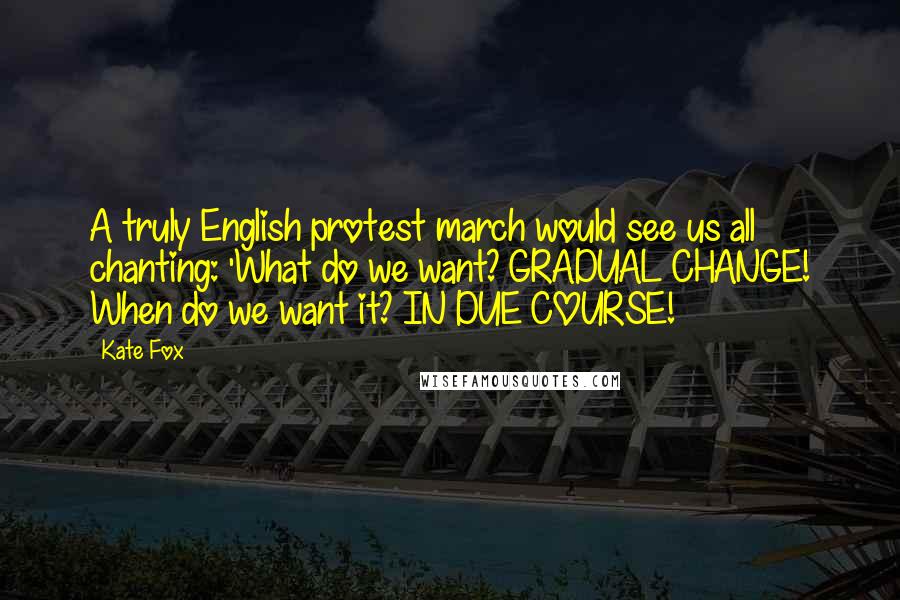 Kate Fox Quotes: A truly English protest march would see us all chanting: 'What do we want? GRADUAL CHANGE! When do we want it? IN DUE COURSE!