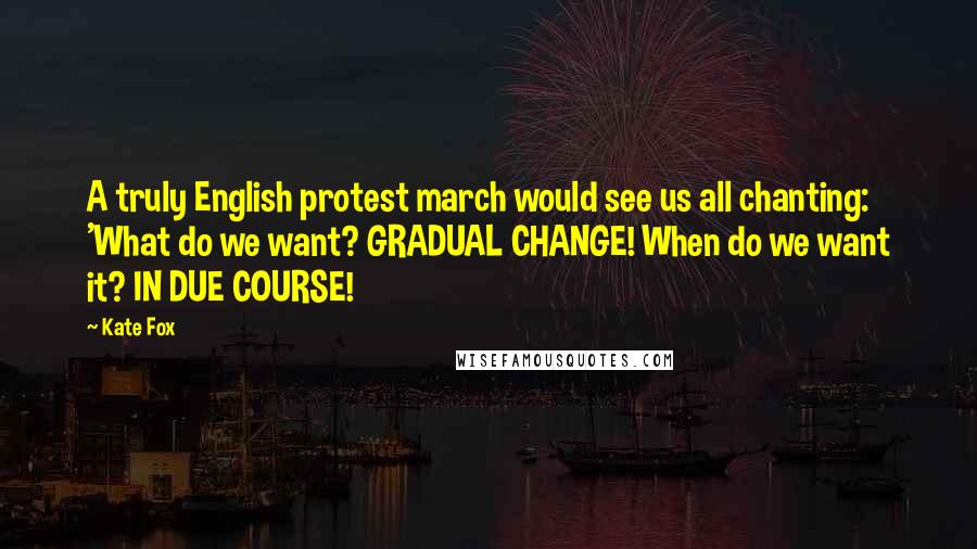 Kate Fox Quotes: A truly English protest march would see us all chanting: 'What do we want? GRADUAL CHANGE! When do we want it? IN DUE COURSE!