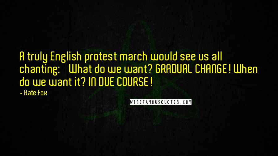 Kate Fox Quotes: A truly English protest march would see us all chanting: 'What do we want? GRADUAL CHANGE! When do we want it? IN DUE COURSE!