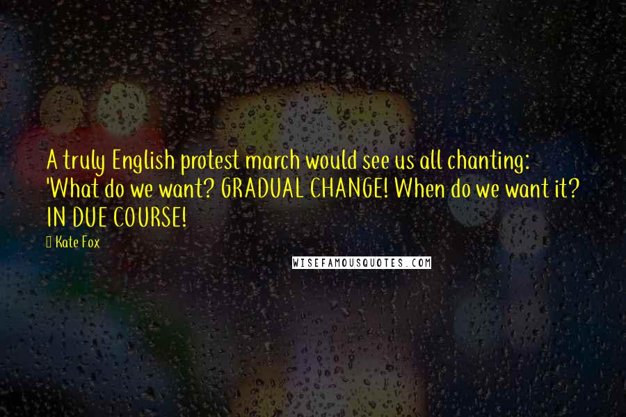 Kate Fox Quotes: A truly English protest march would see us all chanting: 'What do we want? GRADUAL CHANGE! When do we want it? IN DUE COURSE!