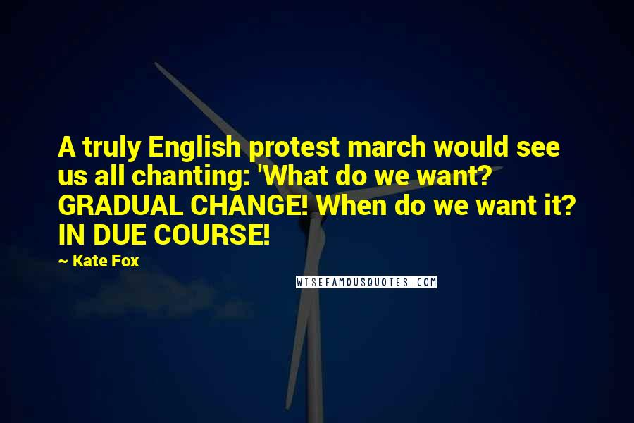 Kate Fox Quotes: A truly English protest march would see us all chanting: 'What do we want? GRADUAL CHANGE! When do we want it? IN DUE COURSE!