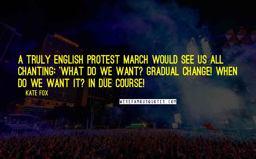 Kate Fox Quotes: A truly English protest march would see us all chanting: 'What do we want? GRADUAL CHANGE! When do we want it? IN DUE COURSE!