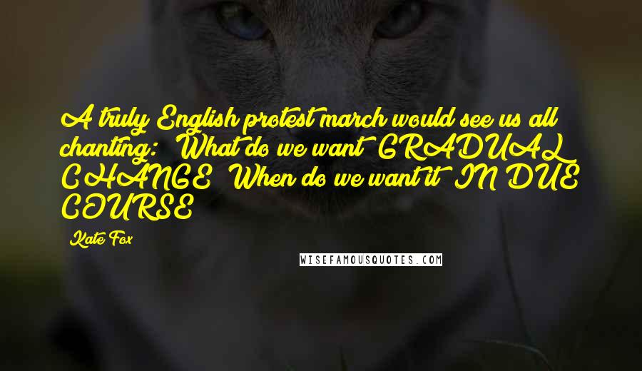 Kate Fox Quotes: A truly English protest march would see us all chanting: 'What do we want? GRADUAL CHANGE! When do we want it? IN DUE COURSE!