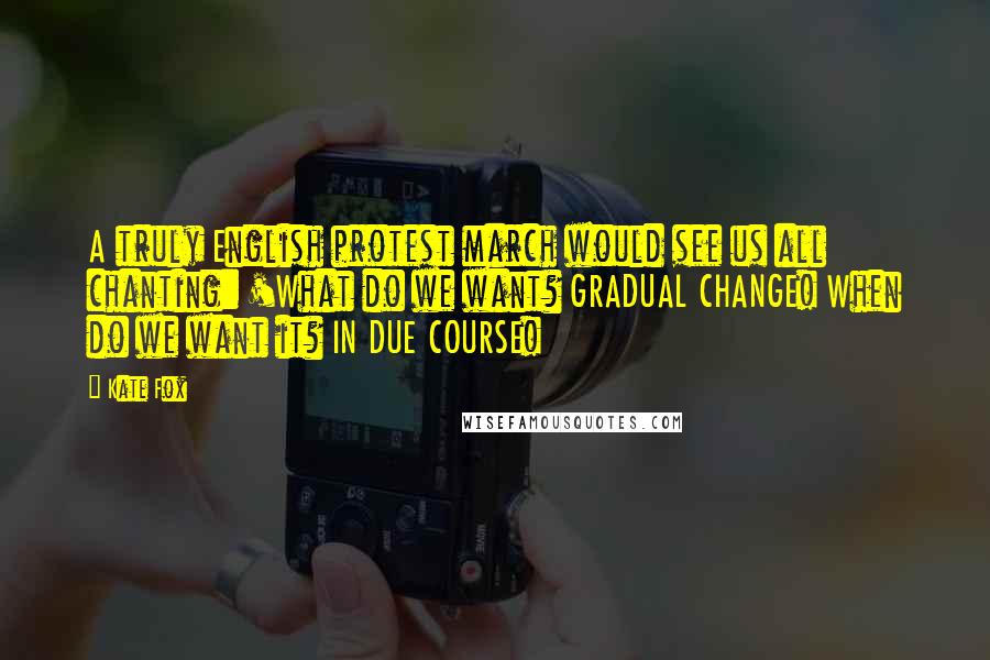 Kate Fox Quotes: A truly English protest march would see us all chanting: 'What do we want? GRADUAL CHANGE! When do we want it? IN DUE COURSE!