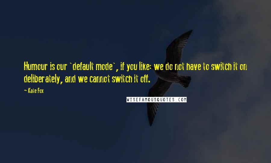 Kate Fox Quotes: Humour is our 'default mode', if you like: we do not have to switch it on deliberately, and we cannot switch it off.