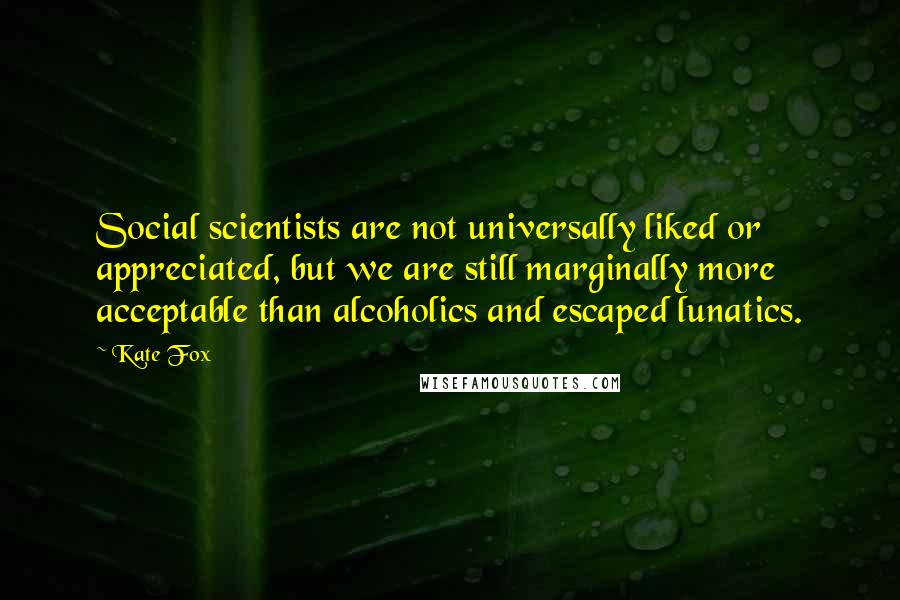 Kate Fox Quotes: Social scientists are not universally liked or appreciated, but we are still marginally more acceptable than alcoholics and escaped lunatics.