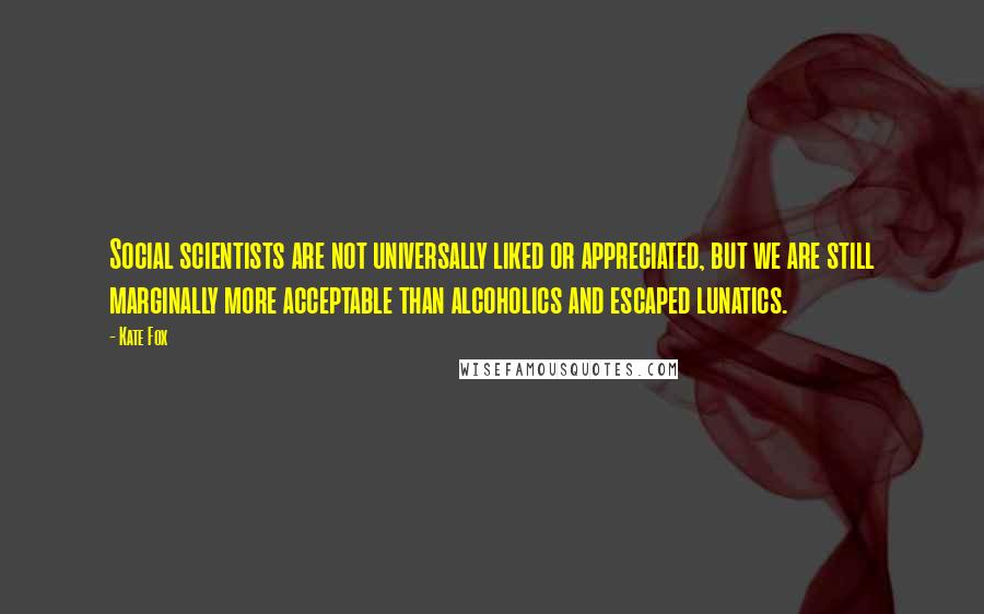 Kate Fox Quotes: Social scientists are not universally liked or appreciated, but we are still marginally more acceptable than alcoholics and escaped lunatics.