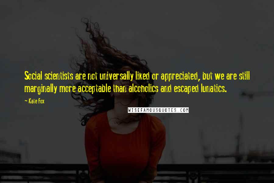 Kate Fox Quotes: Social scientists are not universally liked or appreciated, but we are still marginally more acceptable than alcoholics and escaped lunatics.