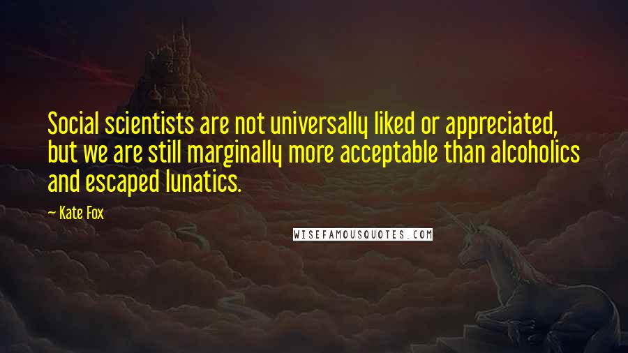 Kate Fox Quotes: Social scientists are not universally liked or appreciated, but we are still marginally more acceptable than alcoholics and escaped lunatics.