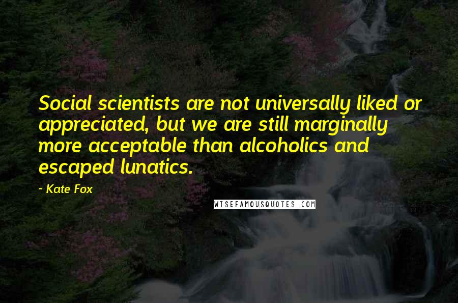 Kate Fox Quotes: Social scientists are not universally liked or appreciated, but we are still marginally more acceptable than alcoholics and escaped lunatics.