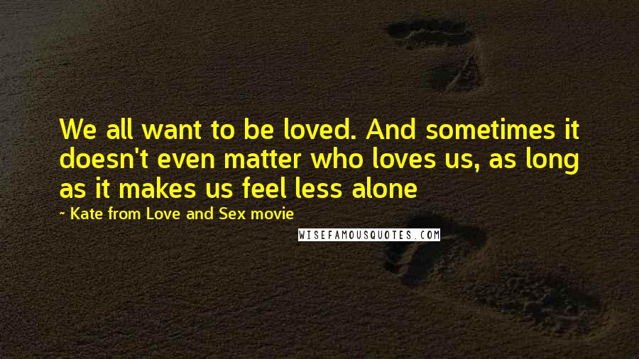 Kate From Love And Sex Movie Quotes: We all want to be loved. And sometimes it doesn't even matter who loves us, as long as it makes us feel less alone