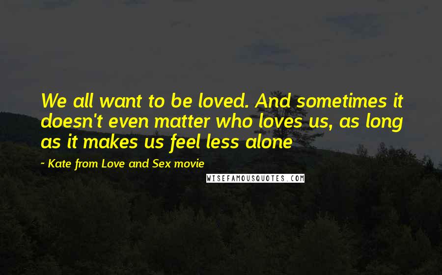 Kate From Love And Sex Movie Quotes: We all want to be loved. And sometimes it doesn't even matter who loves us, as long as it makes us feel less alone