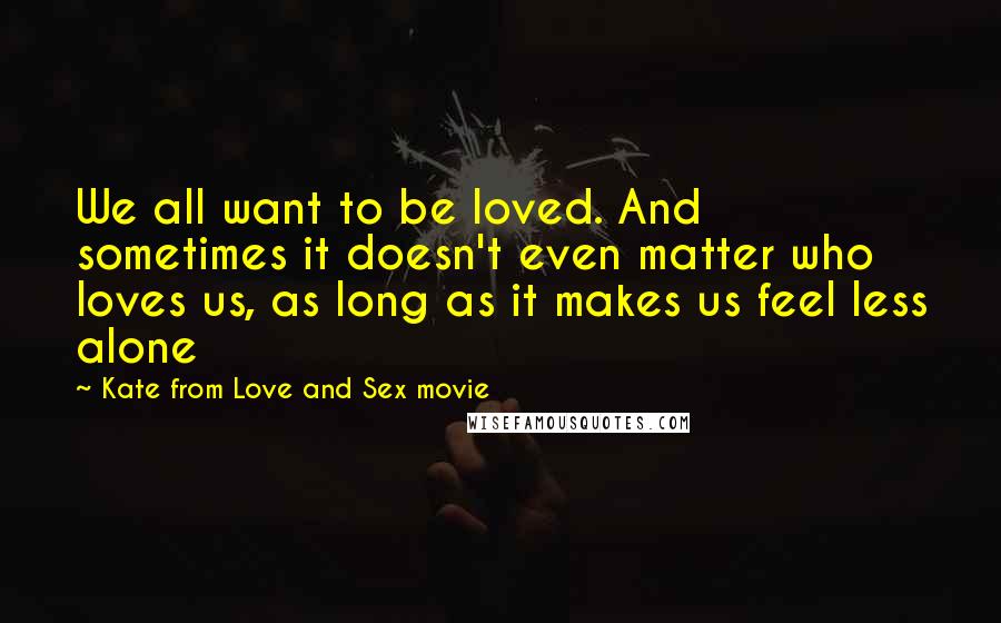 Kate From Love And Sex Movie Quotes: We all want to be loved. And sometimes it doesn't even matter who loves us, as long as it makes us feel less alone