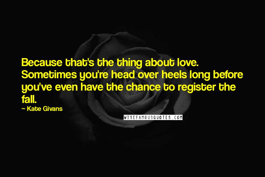 Kate Givans Quotes: Because that's the thing about love. Sometimes you're head over heels long before you've even have the chance to register the fall.