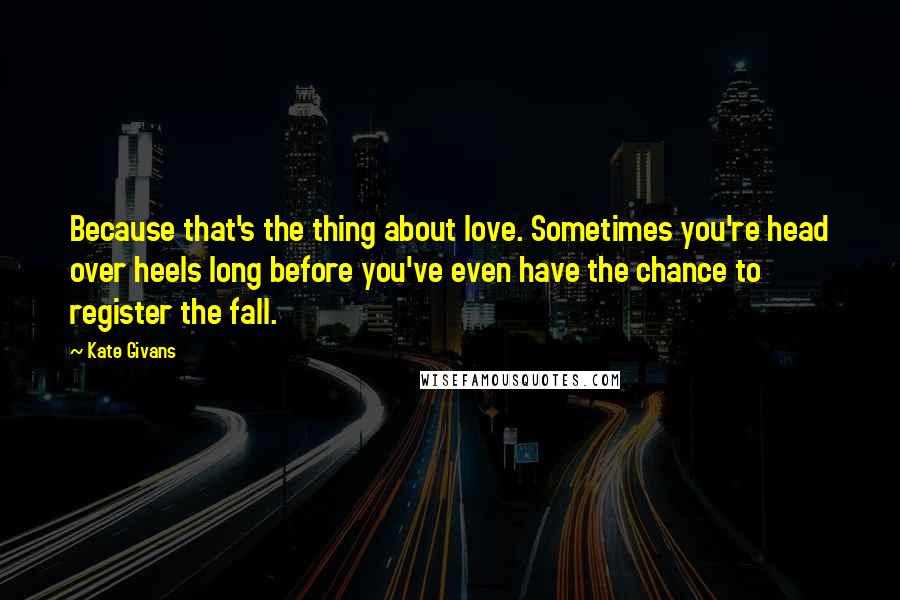 Kate Givans Quotes: Because that's the thing about love. Sometimes you're head over heels long before you've even have the chance to register the fall.