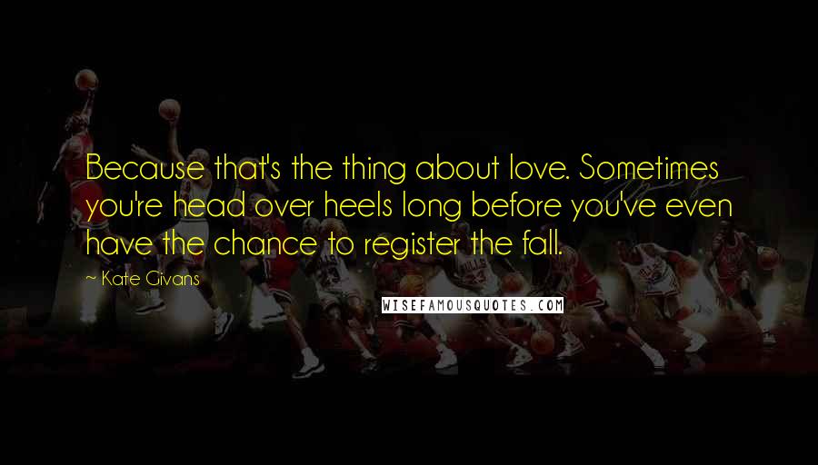 Kate Givans Quotes: Because that's the thing about love. Sometimes you're head over heels long before you've even have the chance to register the fall.