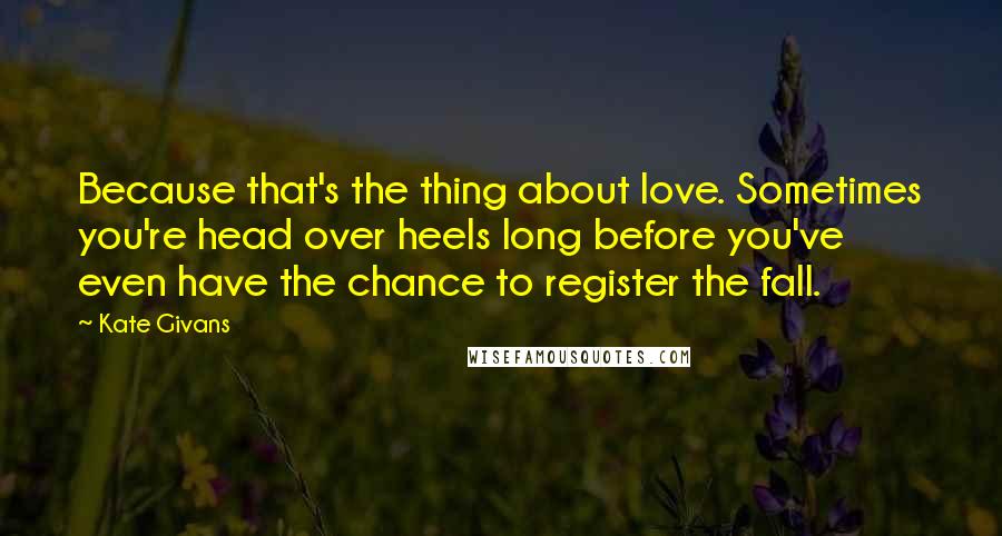 Kate Givans Quotes: Because that's the thing about love. Sometimes you're head over heels long before you've even have the chance to register the fall.