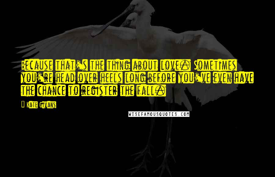 Kate Givans Quotes: Because that's the thing about love. Sometimes you're head over heels long before you've even have the chance to register the fall.