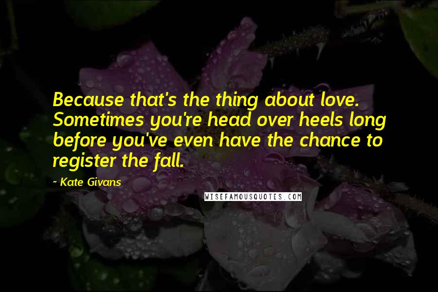 Kate Givans Quotes: Because that's the thing about love. Sometimes you're head over heels long before you've even have the chance to register the fall.