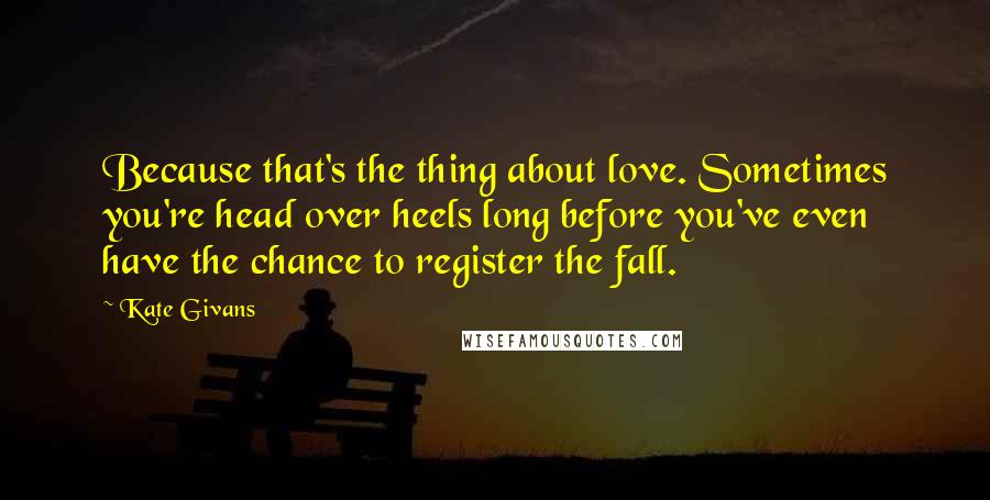 Kate Givans Quotes: Because that's the thing about love. Sometimes you're head over heels long before you've even have the chance to register the fall.