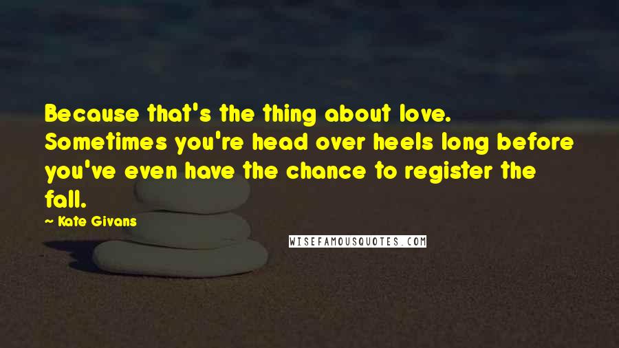 Kate Givans Quotes: Because that's the thing about love. Sometimes you're head over heels long before you've even have the chance to register the fall.