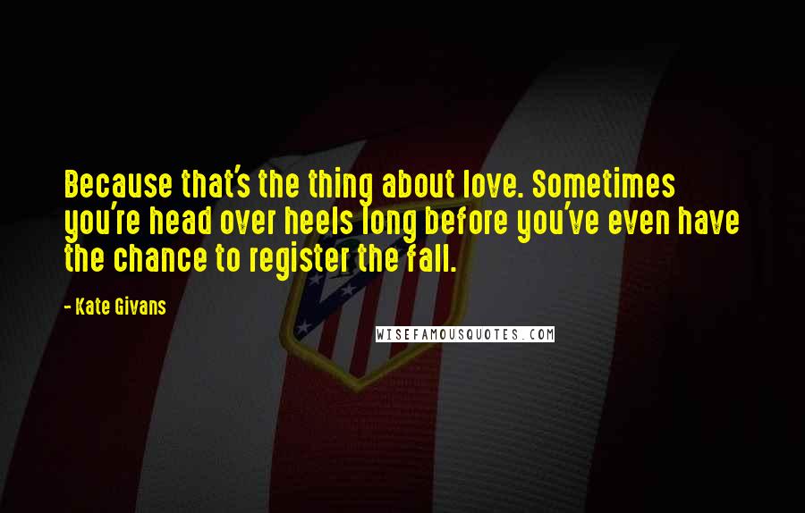 Kate Givans Quotes: Because that's the thing about love. Sometimes you're head over heels long before you've even have the chance to register the fall.