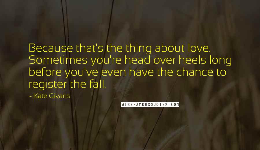 Kate Givans Quotes: Because that's the thing about love. Sometimes you're head over heels long before you've even have the chance to register the fall.