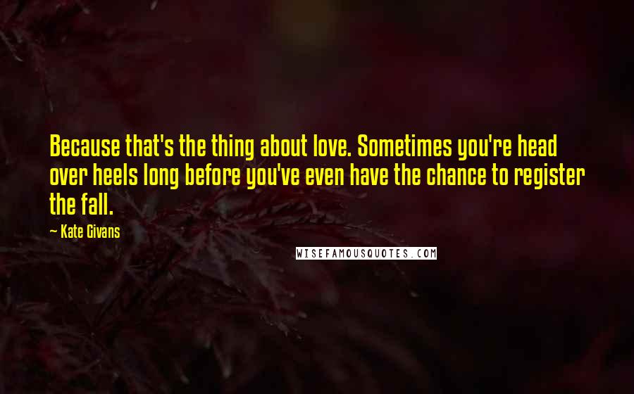 Kate Givans Quotes: Because that's the thing about love. Sometimes you're head over heels long before you've even have the chance to register the fall.