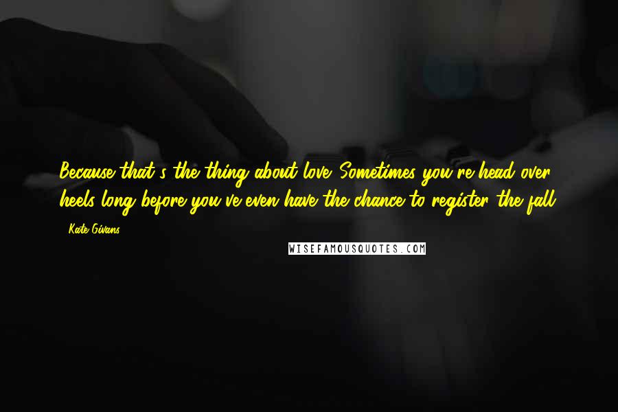 Kate Givans Quotes: Because that's the thing about love. Sometimes you're head over heels long before you've even have the chance to register the fall.