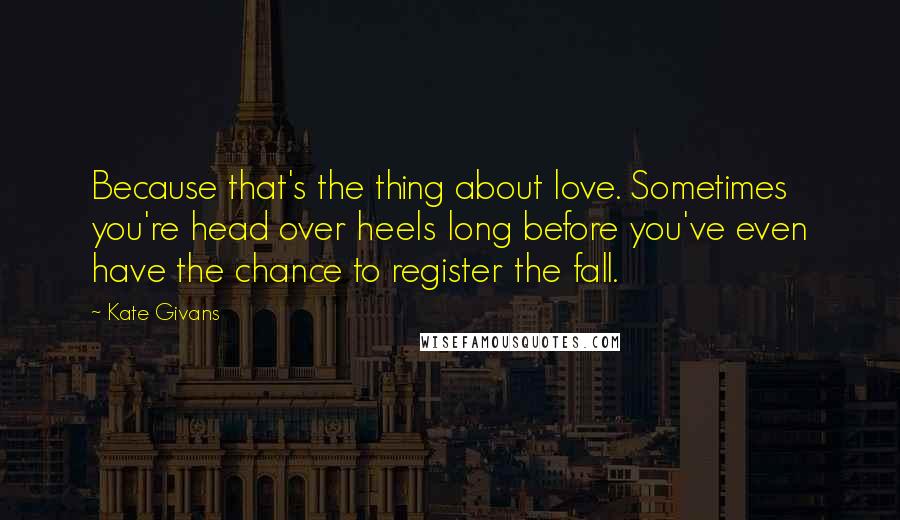 Kate Givans Quotes: Because that's the thing about love. Sometimes you're head over heels long before you've even have the chance to register the fall.