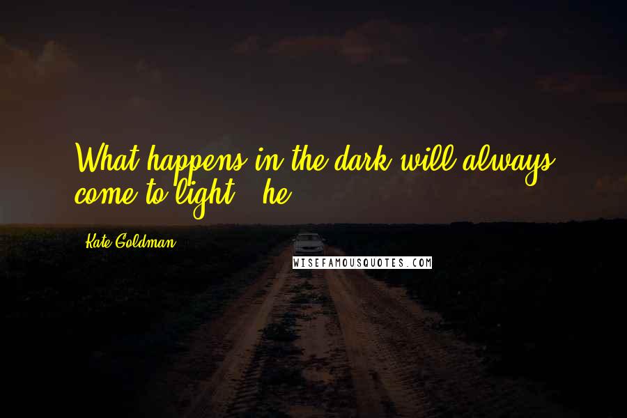 Kate Goldman Quotes: What happens in the dark will always come to light," he