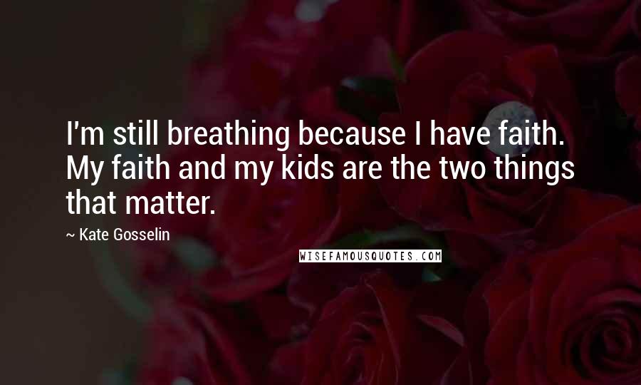 Kate Gosselin Quotes: I'm still breathing because I have faith. My faith and my kids are the two things that matter.